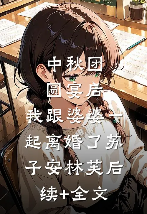 中秋团圆宴后，我跟婆婆一起离婚了苏子安林芙后续+全文