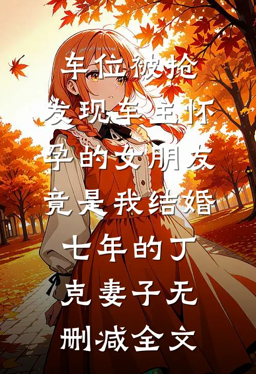 车位被抢，发现车主怀孕的女朋友竟是我结婚七年的丁克妻子无删减全文