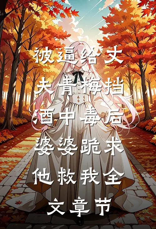 被逼给丈夫青梅挡酒中毒后，婆婆跪求他救我全文章节
