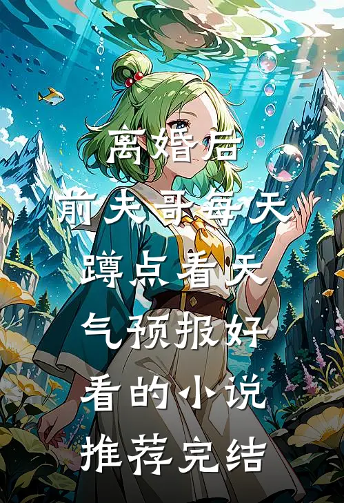 离婚后，前夫哥每天蹲点看天气预报好看的小说推荐完结