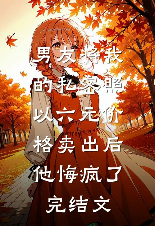 男友将我的私密照以六元价格卖出后，他悔疯了完结文