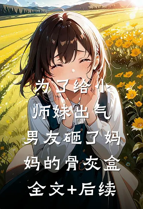 为了给小师妹出气，男友砸了妈妈的骨灰盒全文+后续