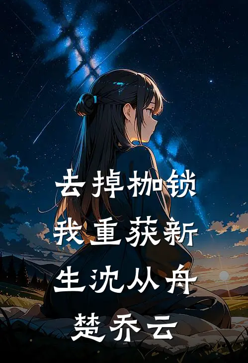去掉枷锁，我重获新生沈从舟楚乔云