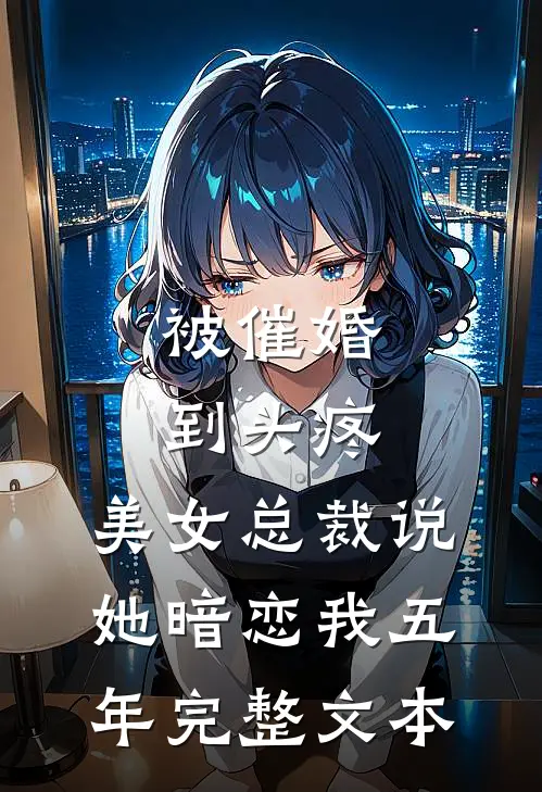 被催婚到头疼，美女总裁说她暗恋我五年完整文本