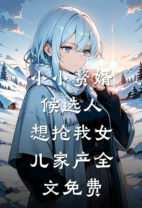 小小赘婿候选人，想抢我女儿家产全文免费