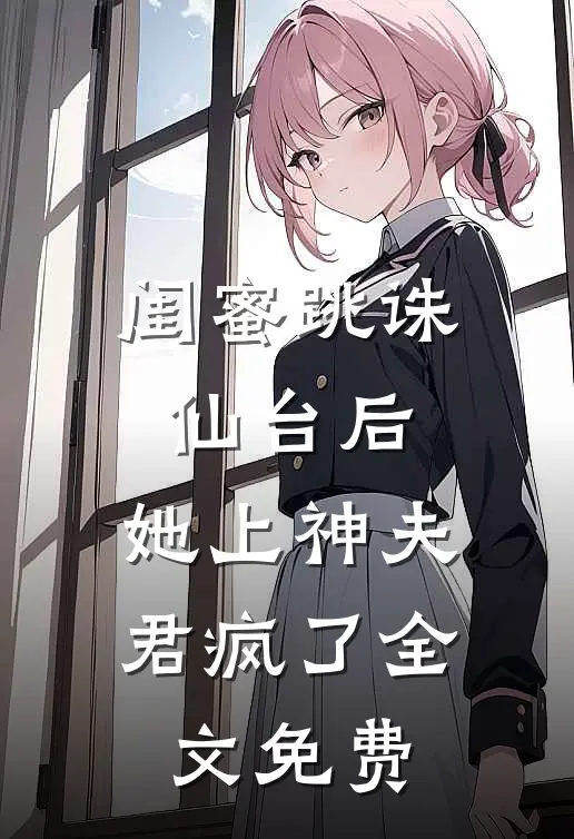 闺蜜跳诛仙台后，她上神夫君疯了全文免费