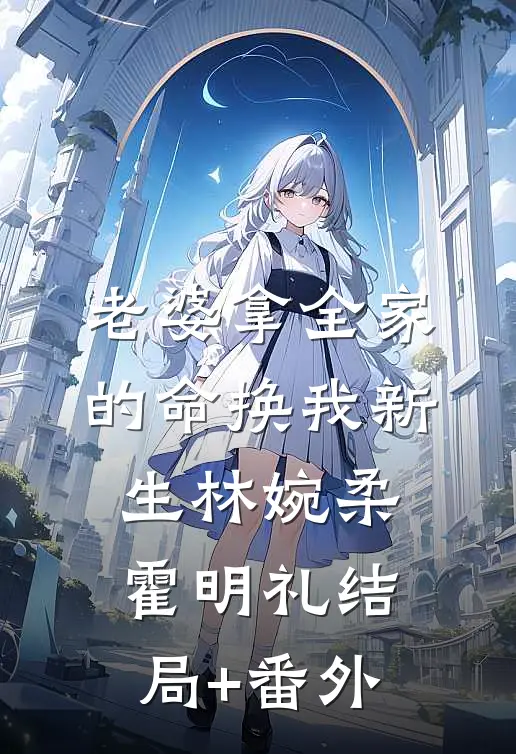 老婆拿全家的命换我新生林婉柔霍明礼结局+番外