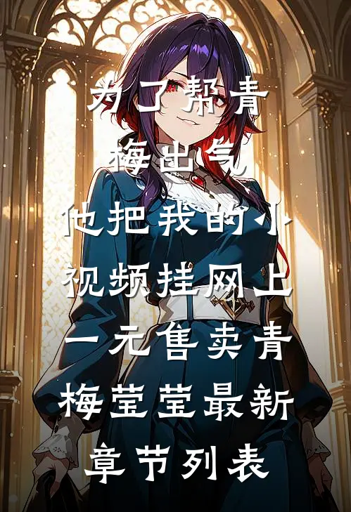 为了帮青梅出气，他把我的小视频挂网上一元售卖青梅莹莹最新章节列表