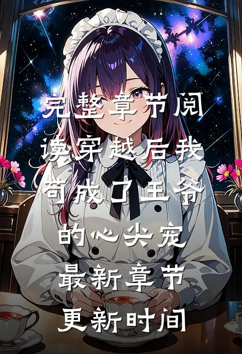 完整章节阅读穿越后我苟成了王爷的心尖宠最新章节更新时间