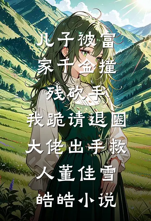 儿子被富家千金撞残砍手，我跪请退圈大佬出手救人董佳雪皓皓小说