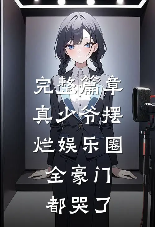 完整篇章真少爷摆烂娱乐圈，全豪门都哭了
