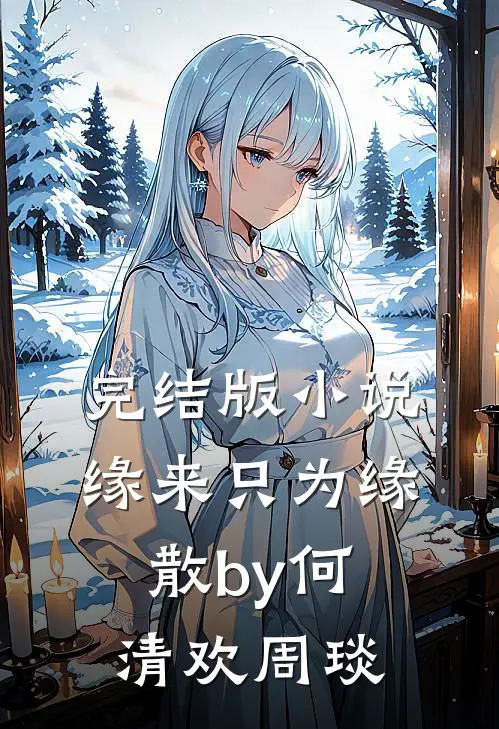 完结版小说缘来只为缘散by何清欢周琰