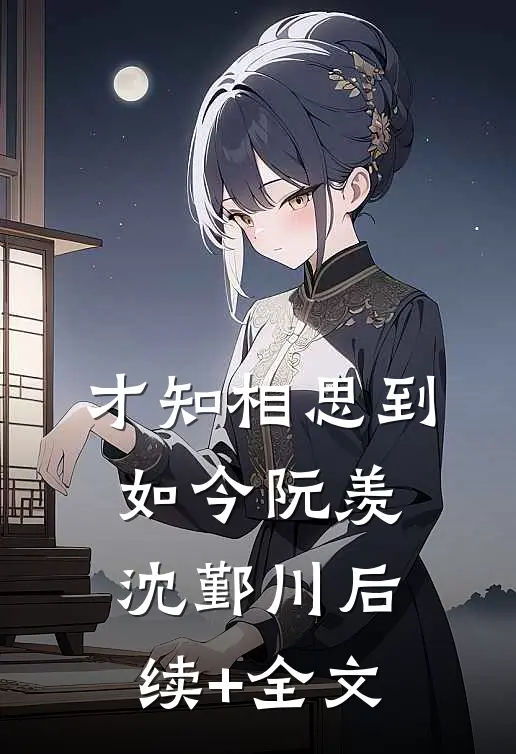 才知相思到如今阮羡沈鄞川后续+全文