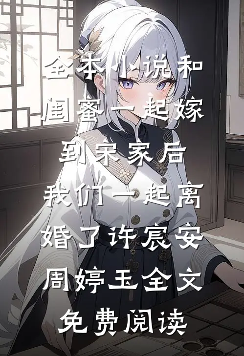 全本小说和闺蜜一起嫁到宋家后，我们一起离婚了许宸安周婷玉全文免费阅读