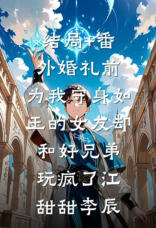 结局+番外婚礼前，为我守身如玉的女友却和好兄弟玩疯了江甜甜李辰