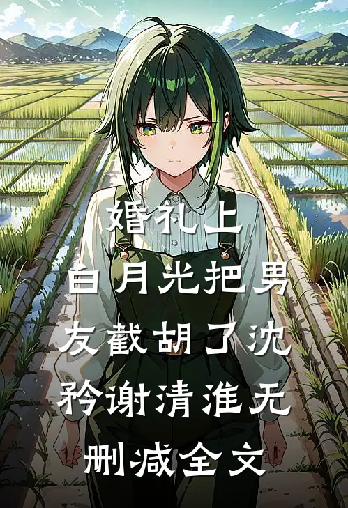 婚礼上，白月光把男友截胡了沈矜谢清淮无删减全文