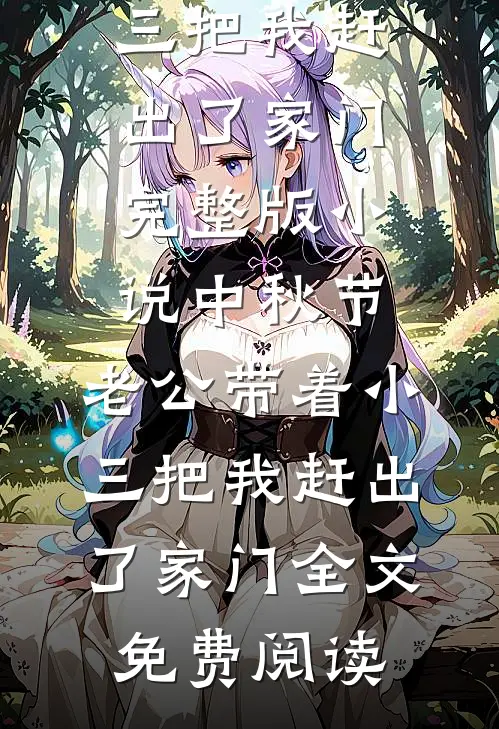 中秋节，老公带着小三把我赶出了家门完整版小说_中秋节，老公带着小三把我赶出了家门全文免费阅读