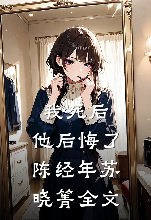 我死后，他后悔了陈经年苏晓箐全文