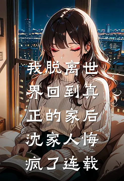 我脱离世界回到真正的家后,沈家人悔疯了连载