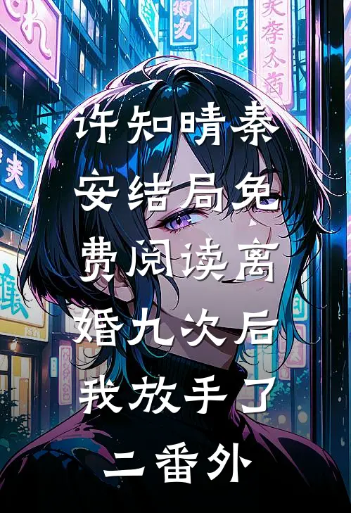 许知晴秦安结局免费阅读离婚九次后，我放手了（二）番外