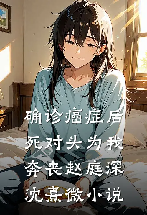 确诊癌症后，死对头为我奔丧赵庭深沈熹微小说
