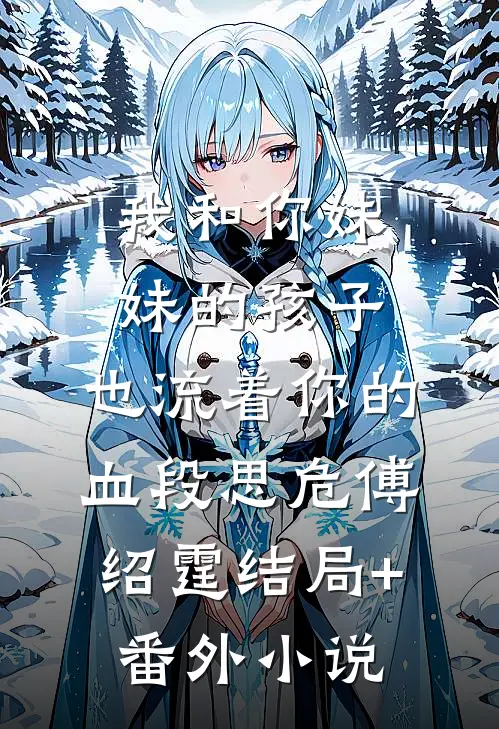 我和你妹妹的孩子，也流着你的血段思危傅绍霆结局+番外小说