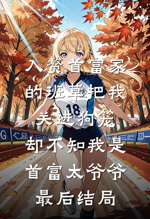 入赘首富家的班草把我关进狗笼，却不知我是首富太爷爷最后结局