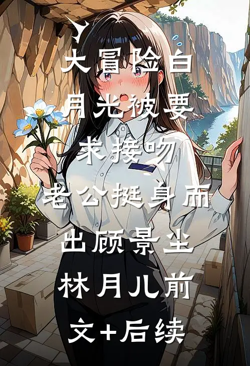 大冒险白月光被要求接吻，老公挺身而出顾景尘林月儿前文+后续