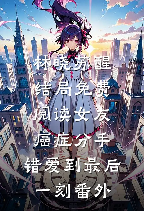 林晓苏醒结局免费阅读女友癌症分手，错爱到最后一刻番外