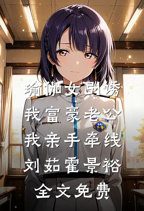 瑜伽女引诱我富豪老公，我亲手牵线刘茹霍景裕全文免费