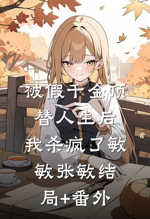 被假千金顶替人生后，我杀疯了敏敏张敏结局+番外