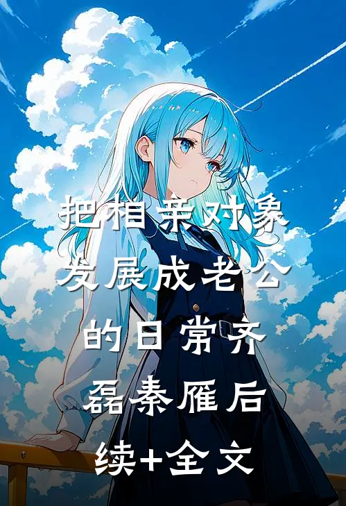 把相亲对象发展成老公的日常齐磊秦雁后续+全文