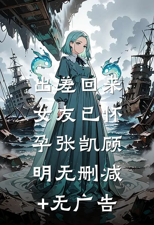 出差回来，女友已怀孕张凯顾明无删减+无广告