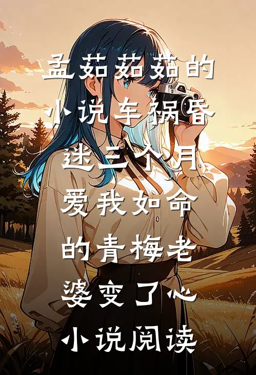 孟茹茹茹的小说车祸昏迷三个月，爱我如命的青梅老婆变了心小说阅读