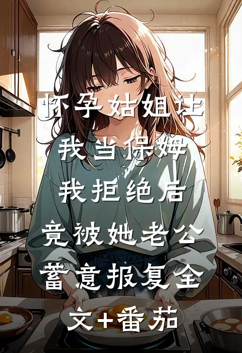 怀孕姑姐让我当保姆，我拒绝后，竟被她老公蓄意报复全文+番茄