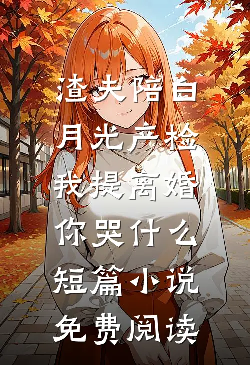 渣夫陪白月光产检，我提离婚你哭什么短篇小说免费阅读