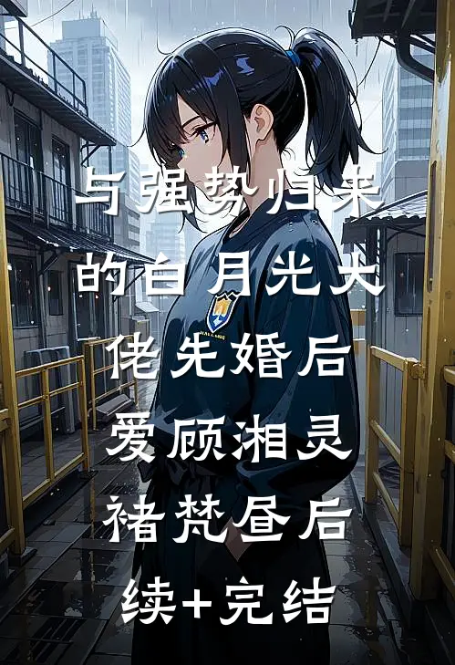 与强势归来的白月光大佬先婚后爱顾湘灵褚梵昼后续+完结