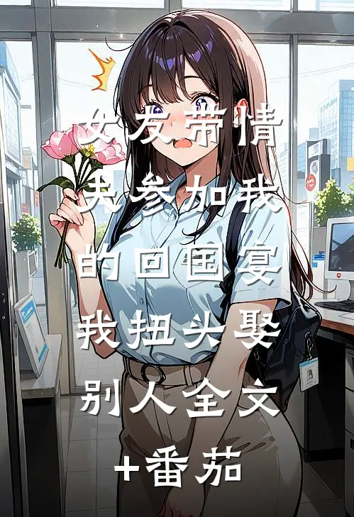 女友带情夫参加我的回国宴，我扭头娶别人全文+番茄