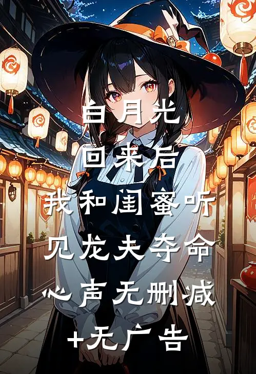 白月光回来后，我和闺蜜听见龙夫夺命心声无删减+无广告