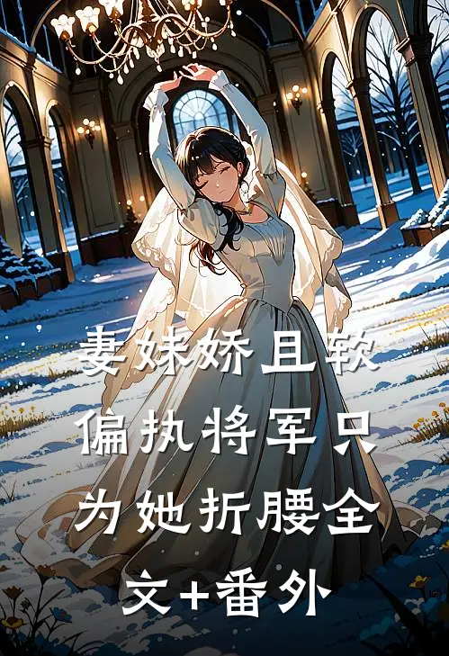 妻妹娇且软，偏执将军只为她折腰全文+番外