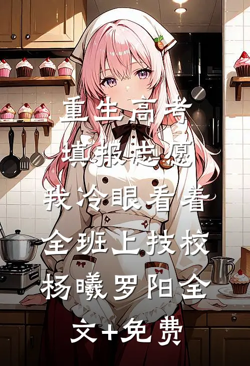 重生高考填报志愿：我冷眼看着全班上技校杨曦罗阳全文+免费