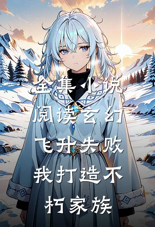全集小说阅读玄幻：飞升失败，我打造不朽家族