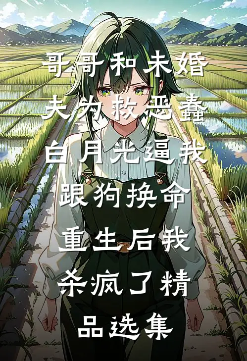 哥哥和未婚夫为救恶蠢白月光逼我跟狗换命，重生后我杀疯了精品选集