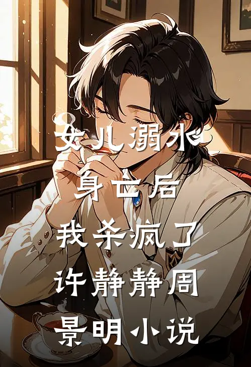 女儿溺水身亡后，我杀疯了许静静周景明小说