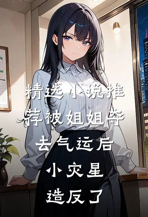 精选小说推荐被姐姐夺去气运后，小灾星造反了