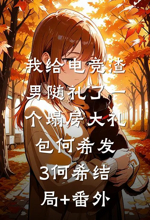 我给电竞渣男随礼了一个塌房大礼包何希发3何希结局+番外