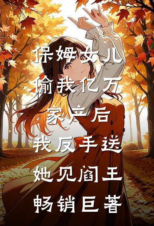 保姆女儿偷我亿万家产后，我反手送她见阎王畅销巨著