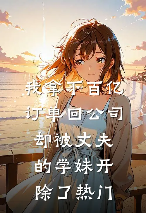 我拿下百亿订单回公司，却被丈夫的学妹开除了热门