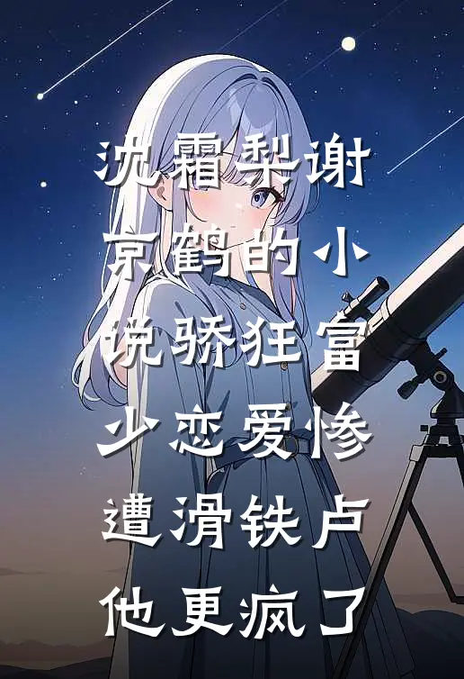 沈霜梨谢京鹤的小说骄狂富少恋爱惨遭滑铁卢，他更疯了