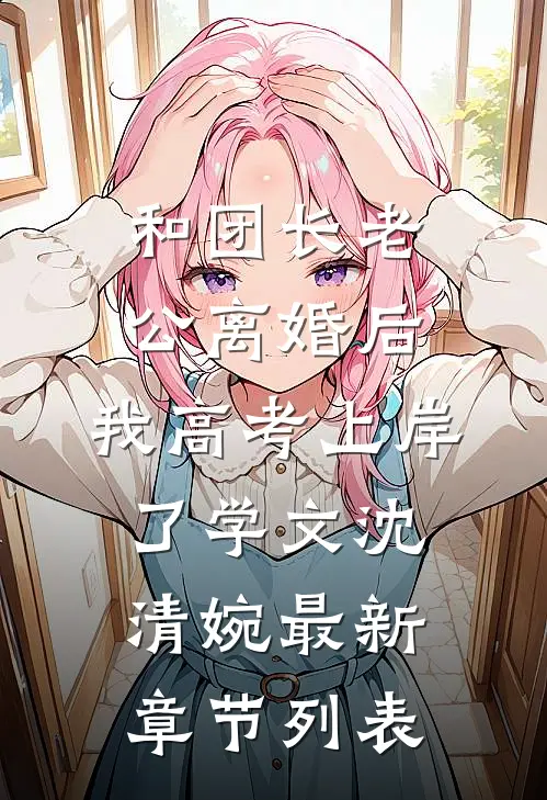 和团长老公离婚后，我高考上岸了学文沈清婉最新章节列表
